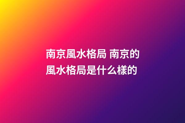 南京風水格局 南京的風水格局是什么樣的